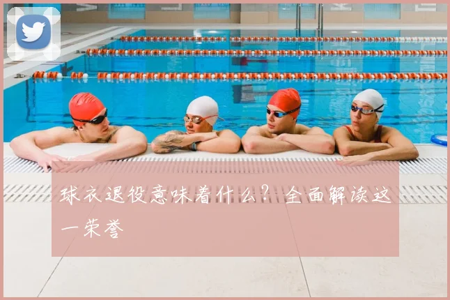 球衣退役意味着什么？全面解读这一荣誉