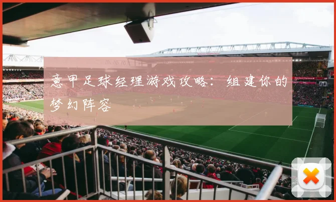 意甲足球经理游戏攻略：组建你的梦幻阵容