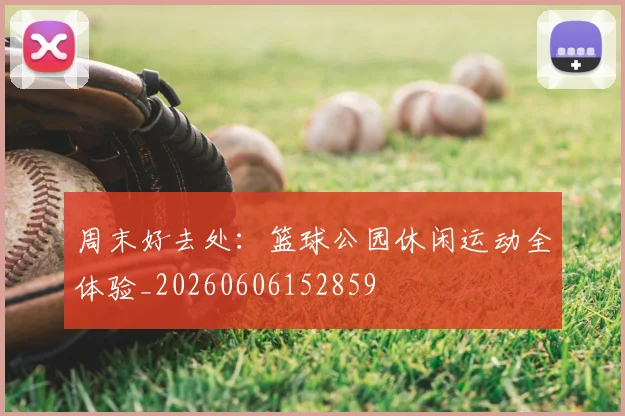 周末好去处：篮球公园休闲运动全体验_20260606152859