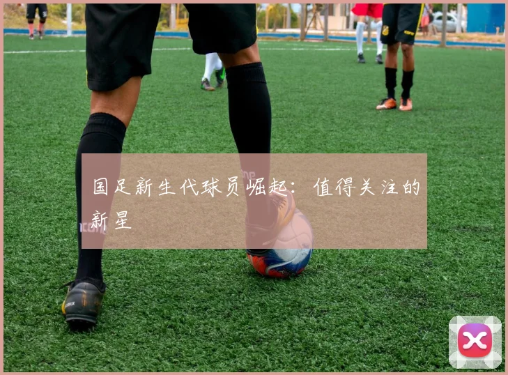 国足新生代球员崛起:值得关注的新星