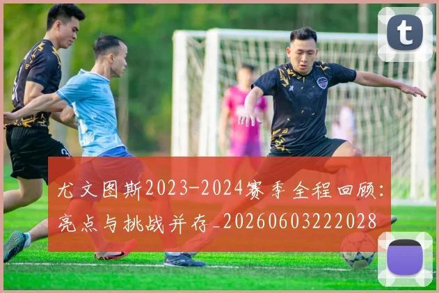 尤文图斯2023-2024赛季全程回顾：亮点与挑战并存_20260603222028