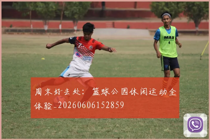 周末好去处：篮球公园休闲运动全体验_20260606152859