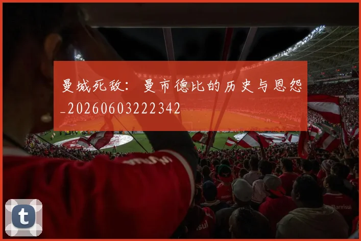 曼城死敌：曼市德比的历史与恩怨_20260603222342