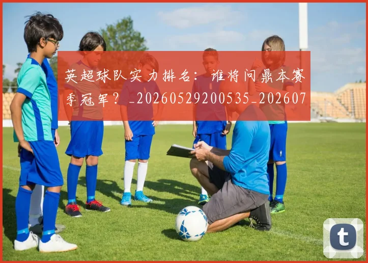 英超球队实力排名：谁将问鼎本赛季冠军？_20260529200535_20260702174322