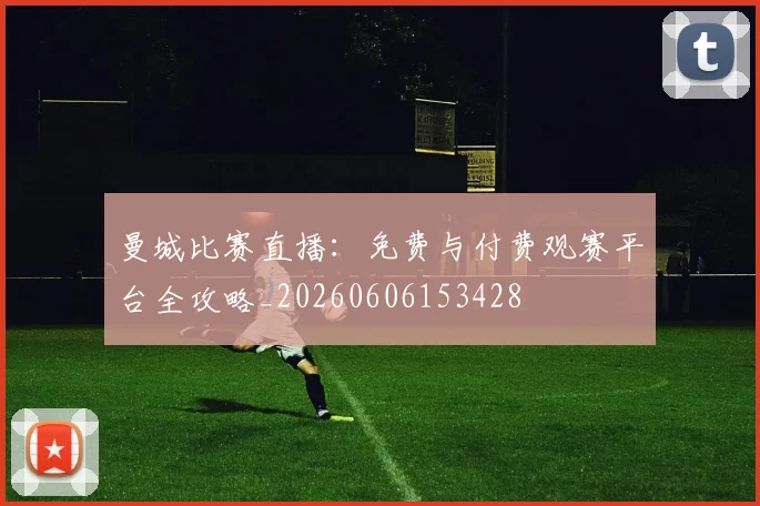 曼城比赛直播：免费与付费观赛平台全攻略_20260606153428
