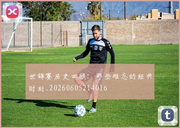 世锦赛历史回顾：那些难忘的经典时刻_20260605214016